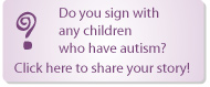 Do sign with any children who have autism? Click here to share your story!