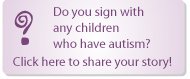 Do sign with any children who have autism? Click here to share your story!